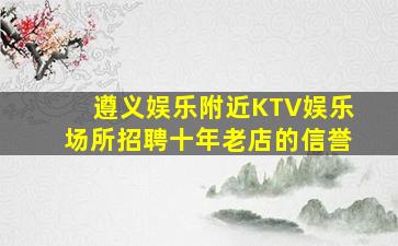遵义娱乐附近KTV娱乐场所招聘十年老店的信誉